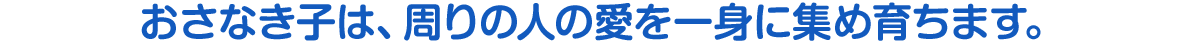 おさなき子は、周りの人の愛を一身に集め育ちます。